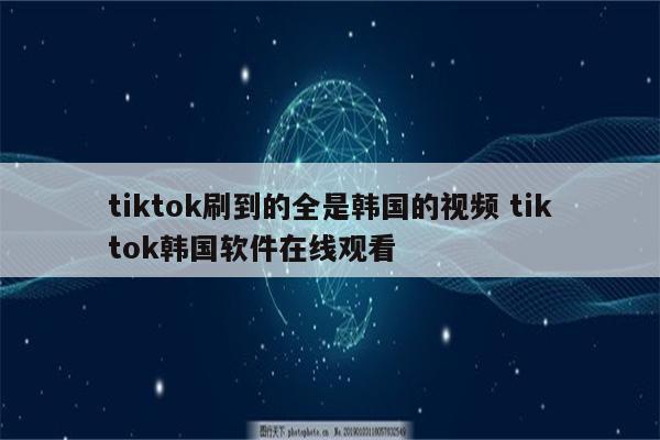 tiktok刷到的全是韩国的视频 tiktok韩国软件在线观看
