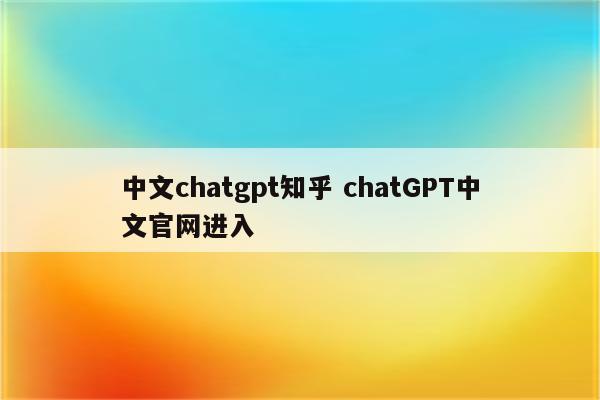 中文chatgpt知乎 chatGPT中文官网进入