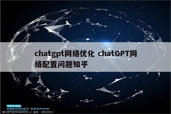 chatgpt网络优化 chatGPT网络配置问题知乎