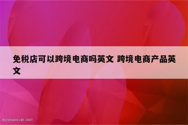 免税店可以跨境电商吗英文 跨境电商产品英文