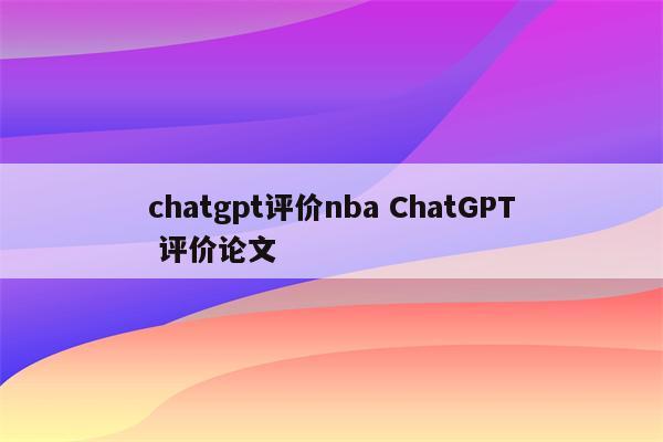 chatgpt评价nba ChatGPT 评价论文