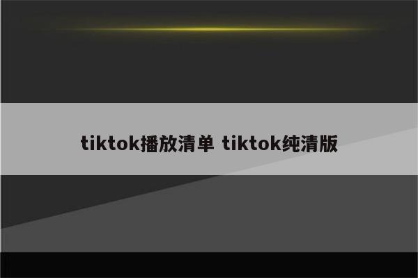 tiktok播放清单 tiktok纯清版