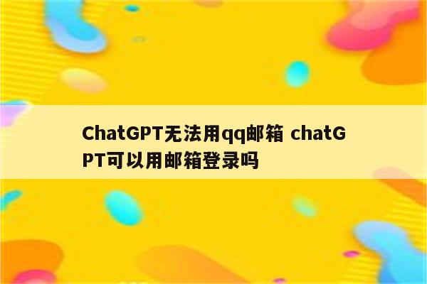 ChatGPT无法用qq邮箱 chatGPT可以用邮箱登录吗