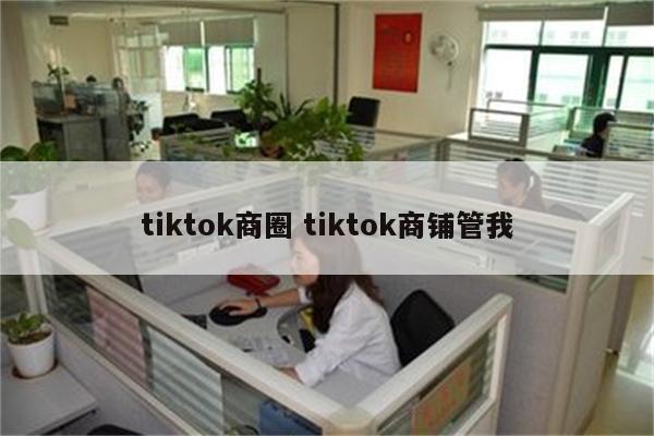 tiktok商圈 tiktok商铺管我