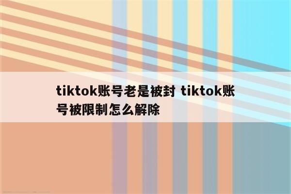 tiktok账号老是被封 tiktok账号被限制怎么解除