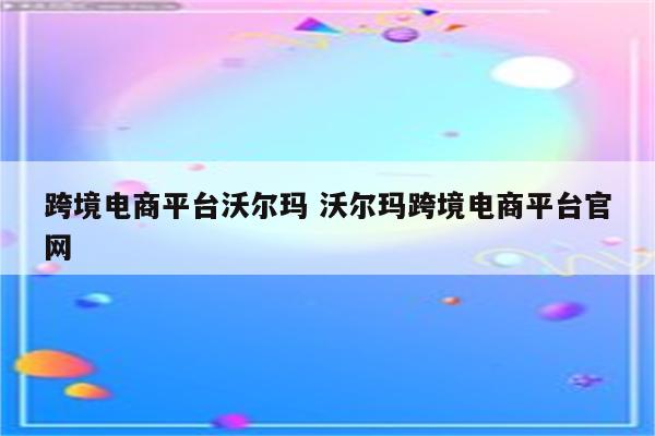 跨境电商平台沃尔玛 沃尔玛跨境电商平台官网