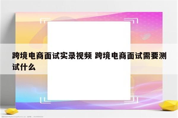 跨境电商面试实录视频 跨境电商面试需要测试什么