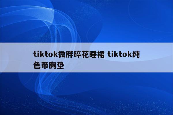 tiktok微胖碎花睡裙 tiktok纯色带胸垫