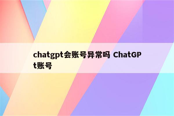 chatgpt会账号异常吗 ChatGPt账号