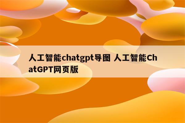 人工智能chatgpt导图 人工智能ChatGPT网页版