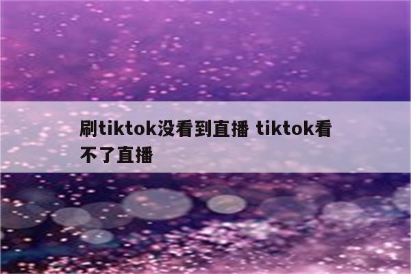 刷tiktok没看到直播 tiktok看不了直播