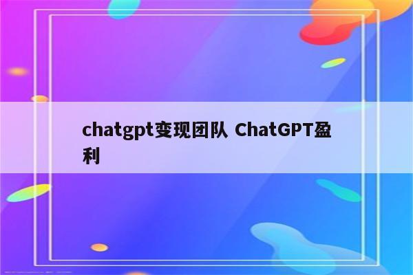 chatgpt变现团队 ChatGPT盈利