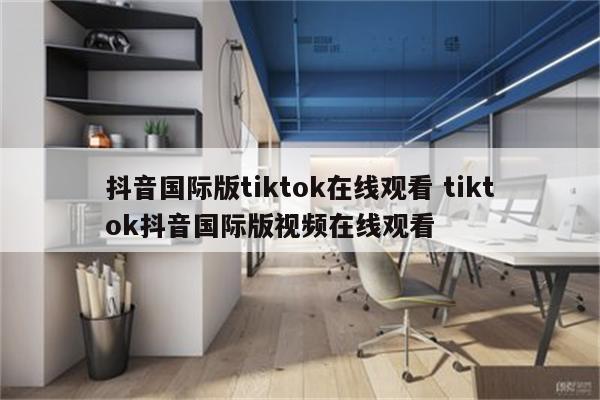 抖音国际版tiktok在线观看 tiktok抖音国际版视频在线观看