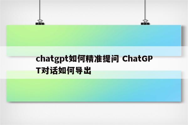 chatgpt如何精准提问 ChatGPT对话如何导出