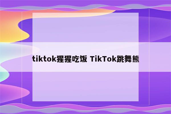 tiktok猩猩吃饭 TikTok跳舞熊