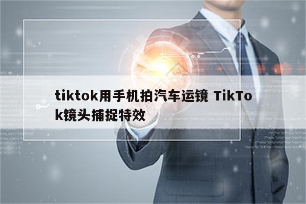 tiktok用手机拍汽车运镜 TikTok镜头捕捉特效