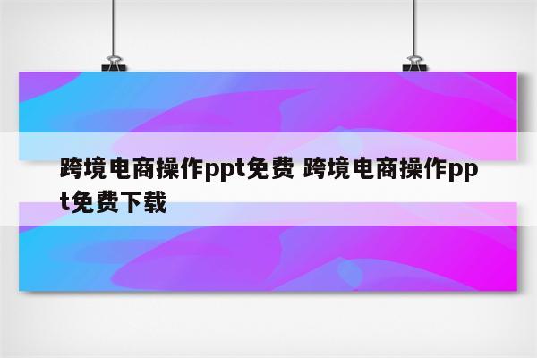 跨境电商操作ppt免费 跨境电商操作ppt免费下载