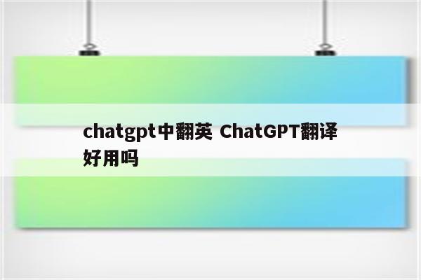 chatgpt中翻英 ChatGPT翻译好用吗