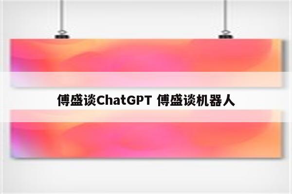 傅盛谈ChatGPT 傅盛谈机器人
