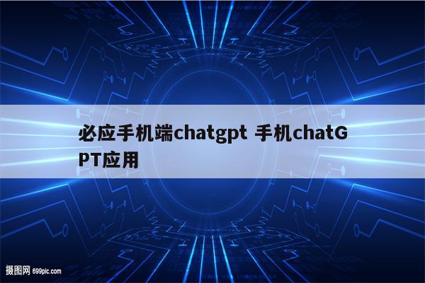 必应手机端chatgpt 手机chatGPT应用