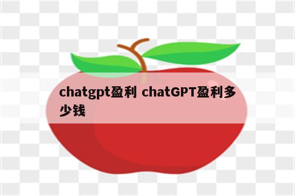 chatgpt盈利 chatGPT盈利多少钱