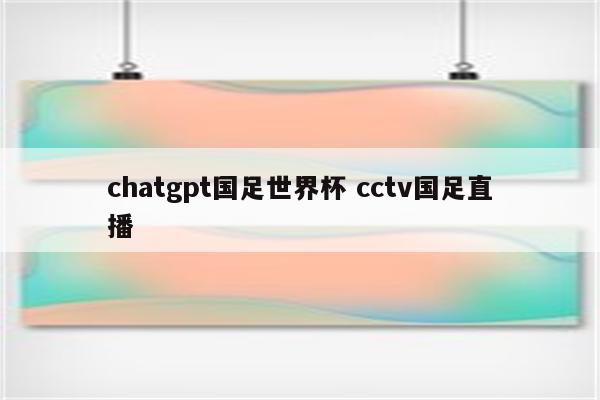 chatgpt国足世界杯 cctv国足直播
