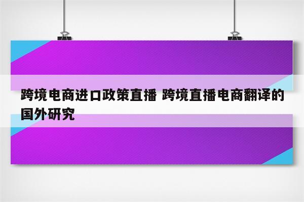 跨境电商进口政策直播 跨境直播电商翻译的国外研究