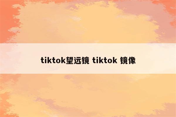tiktok望远镜 tiktok 镜像