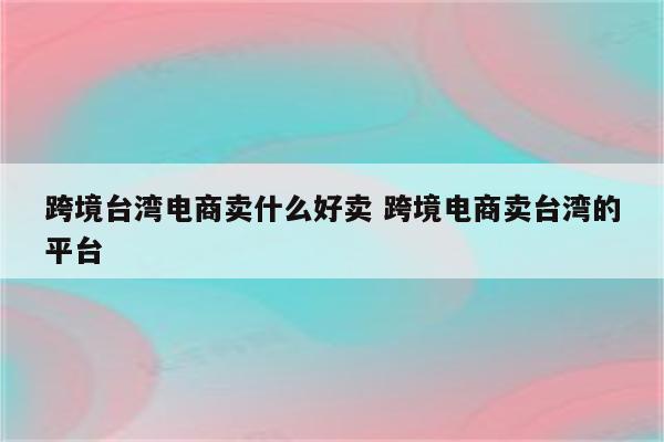 跨境台湾电商卖什么好卖 跨境电商卖台湾的平台