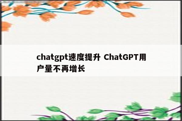 chatgpt速度提升 ChatGPT用户量不再增长