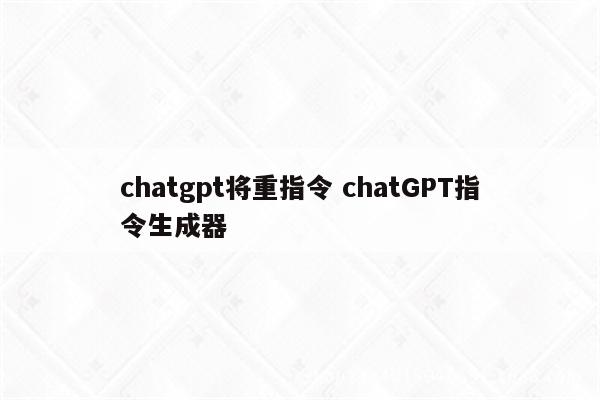 chatgpt将重指令 chatGPT指令生成器
