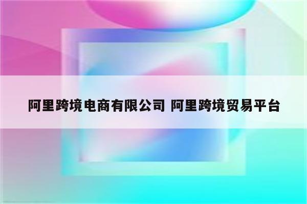 阿里跨境电商有限公司 阿里跨境贸易平台