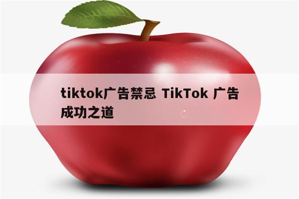 tiktok广告禁忌 TikTok 广告成功之道