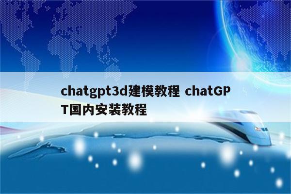 chatgpt3d建模教程 chatGPT国内安装教程