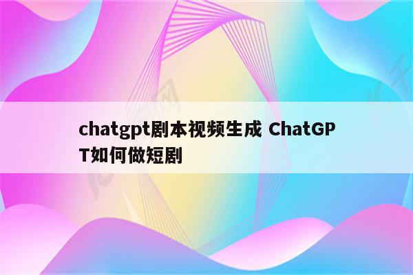 chatgpt剧本视频生成 ChatGPT如何做短剧