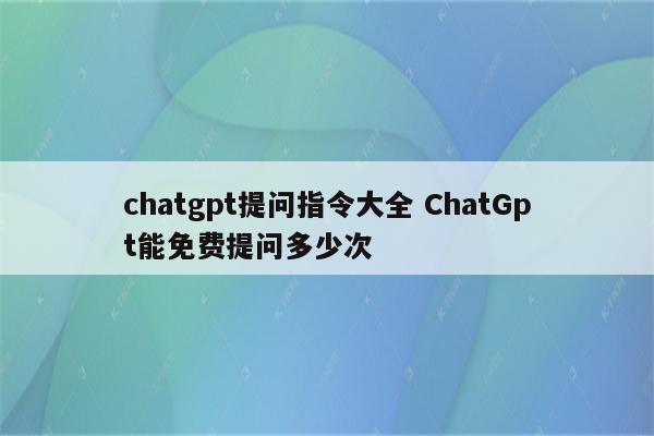 chatgpt提问指令大全 ChatGpt能免费提问多少次
