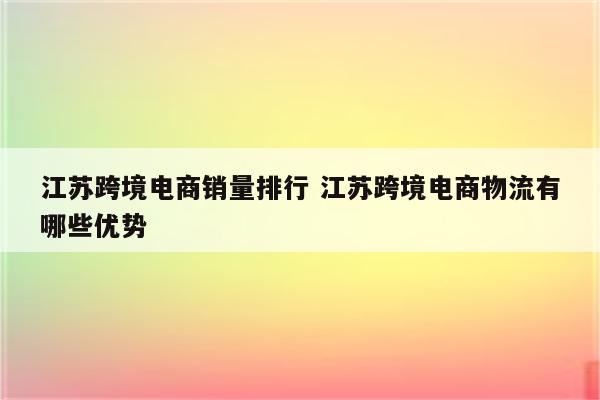 江苏跨境电商销量排行 江苏跨境电商物流有哪些优势
