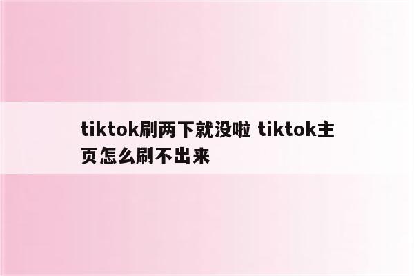 tiktok刷两下就没啦 tiktok主页怎么刷不出来