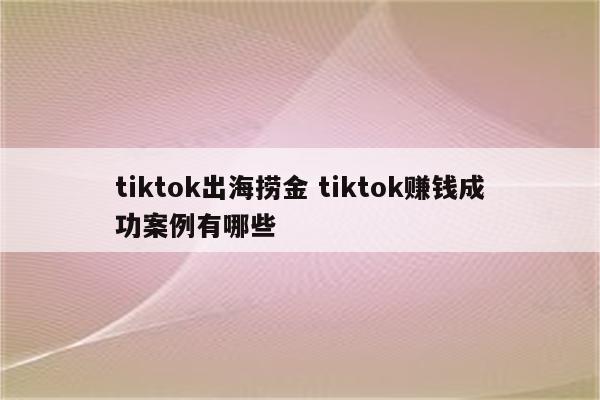 tiktok出海捞金 tiktok赚钱成功案例有哪些