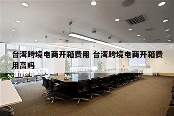 台湾跨境电商开箱费用 台湾跨境电商开箱费用高吗