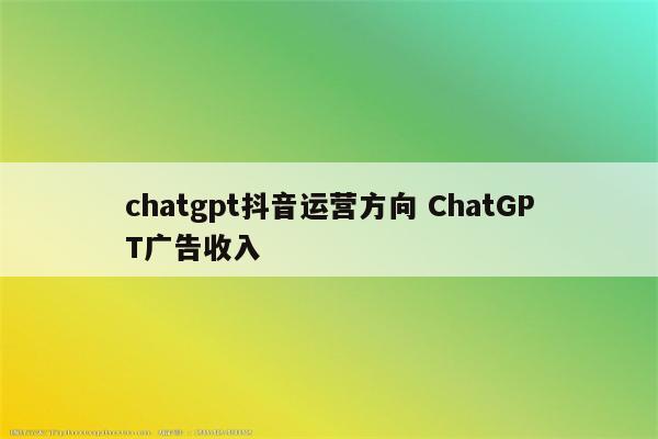 chatgpt抖音运营方向 ChatGPT广告收入