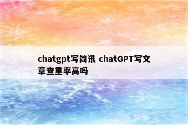 chatgpt写简讯 chatGPT写文章查重率高吗