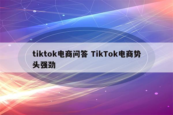 tiktok电商问答 TikTok电商势头强劲