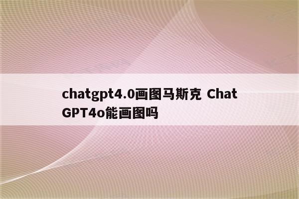 chatgpt4.0画图马斯克 ChatGPT4o能画图吗