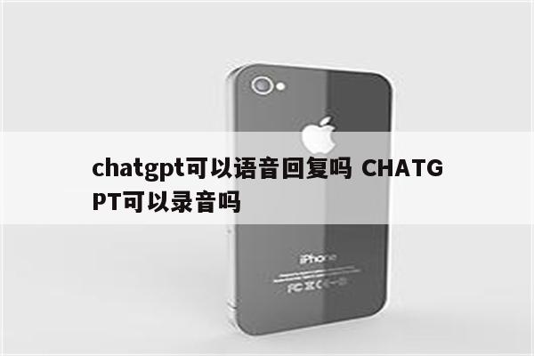 chatgpt可以语音回复吗 CHATGPT可以录音吗