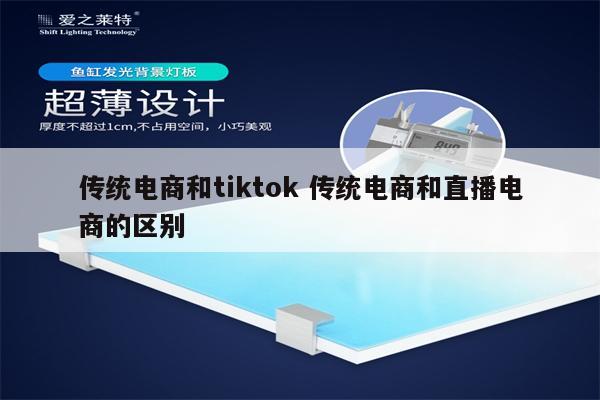 传统电商和tiktok 传统电商和直播电商的区别