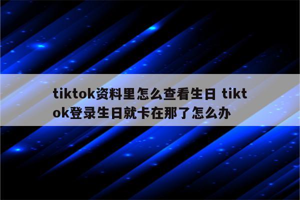 tiktok资料里怎么查看生日 tiktok登录生日就卡在那了怎么办