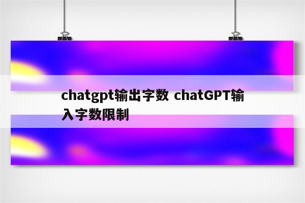 chatgpt输出字数 chatGPT输入字数限制