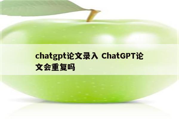 chatgpt论文录入 ChatGPT论文会重复吗