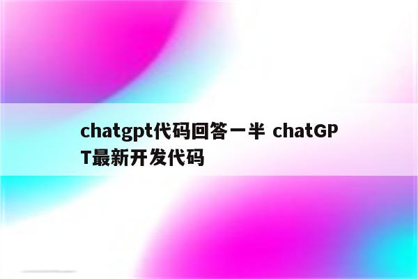 chatgpt代码回答一半 chatGPT最新开发代码